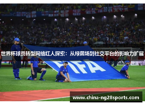 世界杯球员转型网络红人探索：从绿茵场到社交平台的影响力扩展