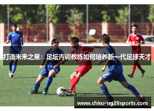 打造未来之星：足坛青训教练如何培养新一代足球天才