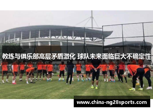 教练与俱乐部高层矛盾激化 球队未来面临巨大不确定性