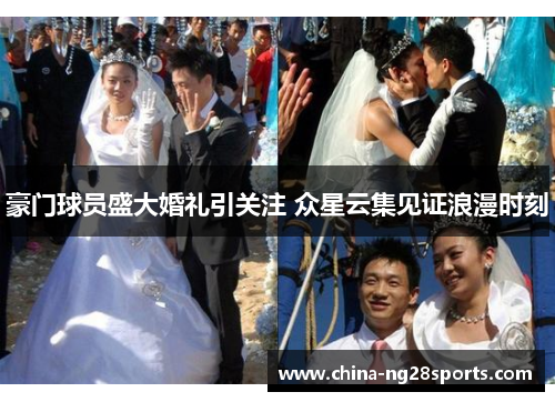 豪门球员盛大婚礼引关注 众星云集见证浪漫时刻