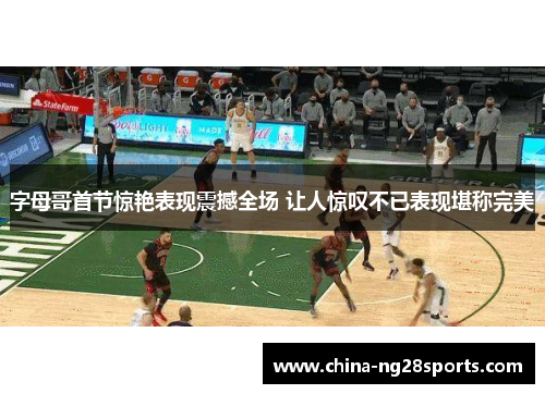 字母哥首节惊艳表现震撼全场 让人惊叹不已表现堪称完美