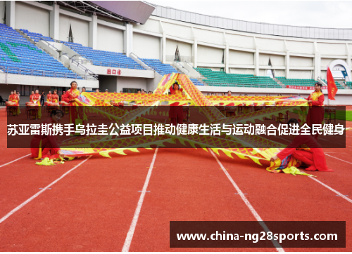 苏亚雷斯携手乌拉圭公益项目推动健康生活与运动融合促进全民健身