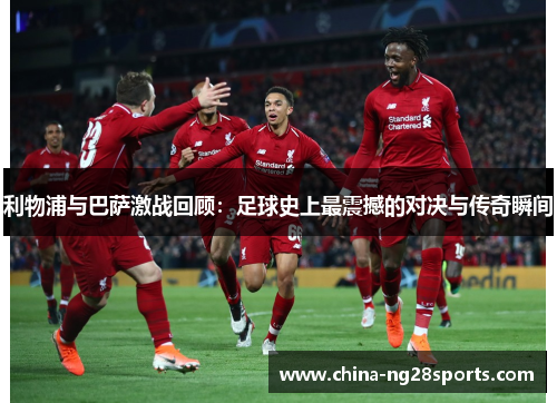 利物浦与巴萨激战回顾：足球史上最震撼的对决与传奇瞬间