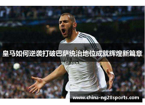 皇马如何逆袭打破巴萨统治地位成就辉煌新篇章