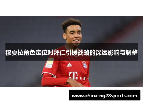 穆夏拉角色定位对拜仁引援战略的深远影响与调整