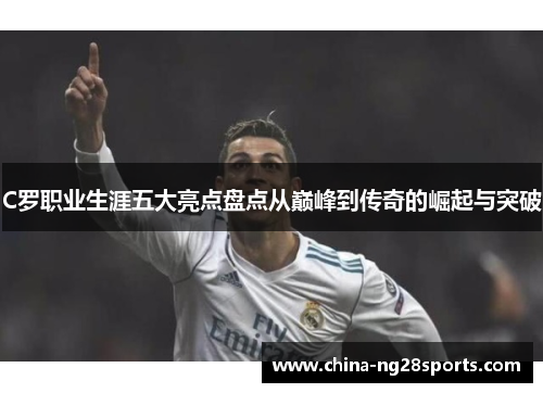 C罗职业生涯五大亮点盘点从巅峰到传奇的崛起与突破
