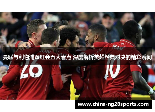 曼联与利物浦双红会五大看点 深度解析英超经典对决的精彩瞬间