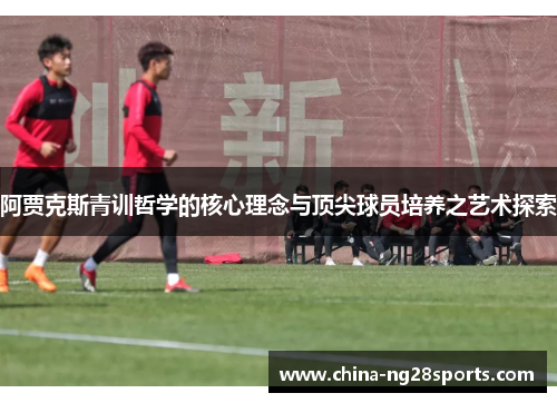 阿贾克斯青训哲学的核心理念与顶尖球员培养之艺术探索