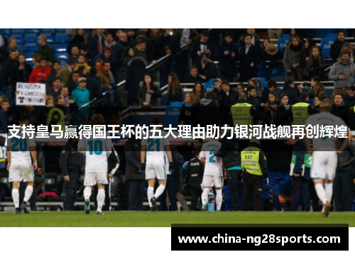 支持皇马赢得国王杯的五大理由助力银河战舰再创辉煌