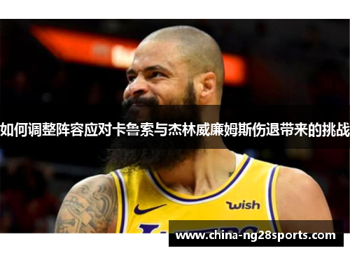 如何调整阵容应对卡鲁索与杰林威廉姆斯伤退带来的挑战