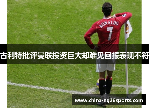 古利特批评曼联投资巨大却难见回报表现不符