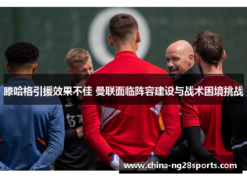 滕哈格引援效果不佳 曼联面临阵容建设与战术困境挑战