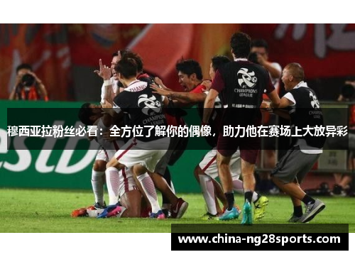 穆西亚拉粉丝必看：全方位了解你的偶像，助力他在赛场上大放异彩