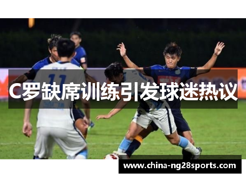 C罗缺席训练引发球迷热议
