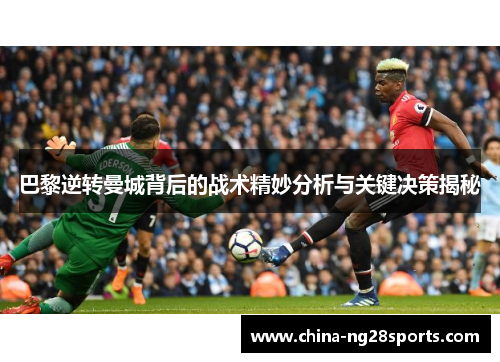 巴黎逆转曼城背后的战术精妙分析与关键决策揭秘