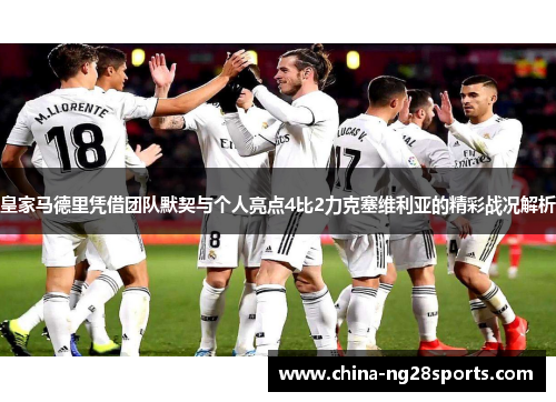 皇家马德里凭借团队默契与个人亮点4比2力克塞维利亚的精彩战况解析
