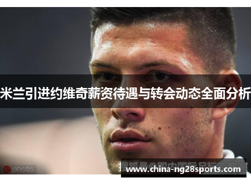 米兰引进约维奇薪资待遇与转会动态全面分析