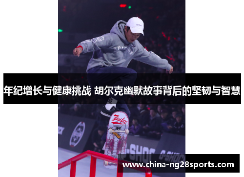 年纪增长与健康挑战 胡尔克幽默故事背后的坚韧与智慧