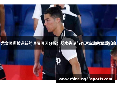 尤文图斯被逆转的深层原因分析：战术失误与心理波动的双重影响