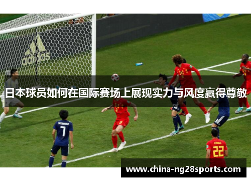 日本球员如何在国际赛场上展现实力与风度赢得尊敬