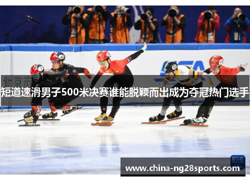 短道速滑男子500米决赛谁能脱颖而出成为夺冠热门选手