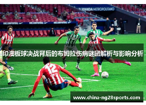 印澳板球决战背后的布姆拉伤病谜团解析与影响分析