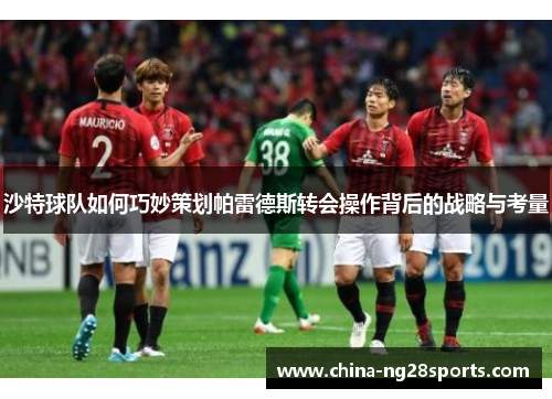 沙特球队如何巧妙策划帕雷德斯转会操作背后的战略与考量
