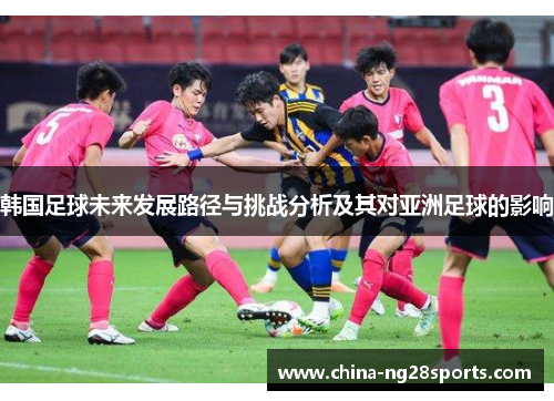 韩国足球未来发展路径与挑战分析及其对亚洲足球的影响