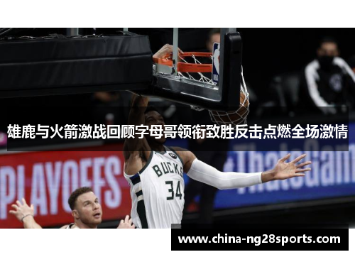 雄鹿与火箭激战回顾字母哥领衔致胜反击点燃全场激情