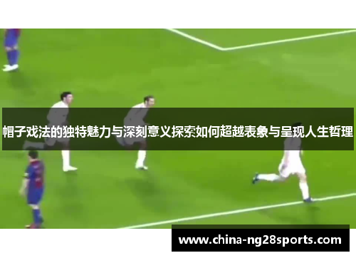 帽子戏法的独特魅力与深刻意义探索如何超越表象与呈现人生哲理