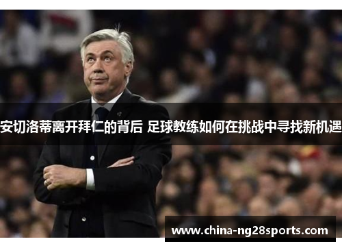 安切洛蒂离开拜仁的背后 足球教练如何在挑战中寻找新机遇