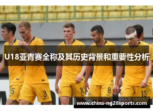 U18亚青赛全称及其历史背景和重要性分析