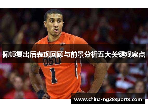 佩顿复出后表现回顾与前景分析五大关键观察点