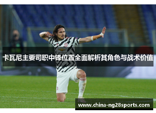 卡瓦尼主要司职中锋位置全面解析其角色与战术价值