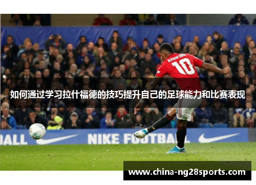 如何通过学习拉什福德的技巧提升自己的足球能力和比赛表现
