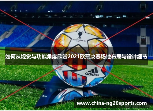 如何从视觉与功能角度欣赏2021欧冠决赛场地布局与设计细节