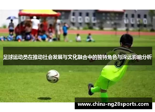 足球运动员在推动社会发展与文化融合中的独特角色与深远影响分析