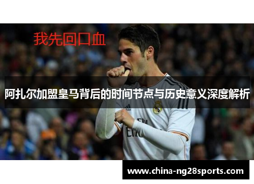 阿扎尔加盟皇马背后的时间节点与历史意义深度解析