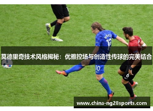 莫德里奇技术风格揭秘：优雅控场与创造性传球的完美结合