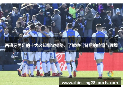 西班牙男足的十大必知事实揭秘，了解他们背后的传奇与辉煌